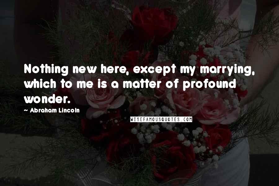 Abraham Lincoln Quotes: Nothing new here, except my marrying, which to me is a matter of profound wonder.