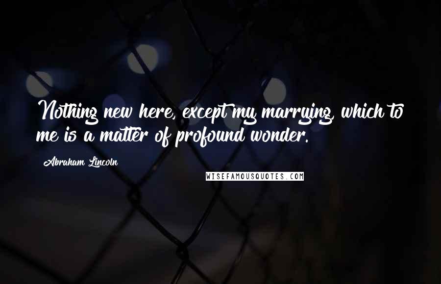 Abraham Lincoln Quotes: Nothing new here, except my marrying, which to me is a matter of profound wonder.