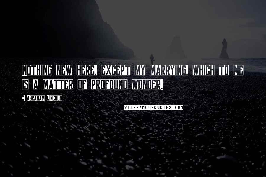 Abraham Lincoln Quotes: Nothing new here, except my marrying, which to me is a matter of profound wonder.