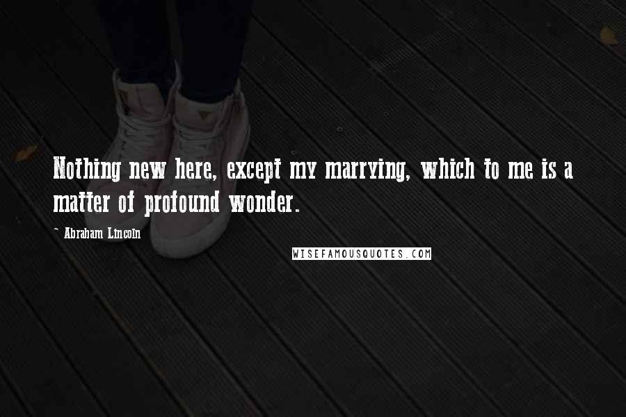 Abraham Lincoln Quotes: Nothing new here, except my marrying, which to me is a matter of profound wonder.