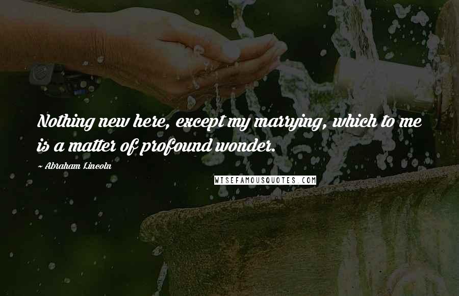 Abraham Lincoln Quotes: Nothing new here, except my marrying, which to me is a matter of profound wonder.