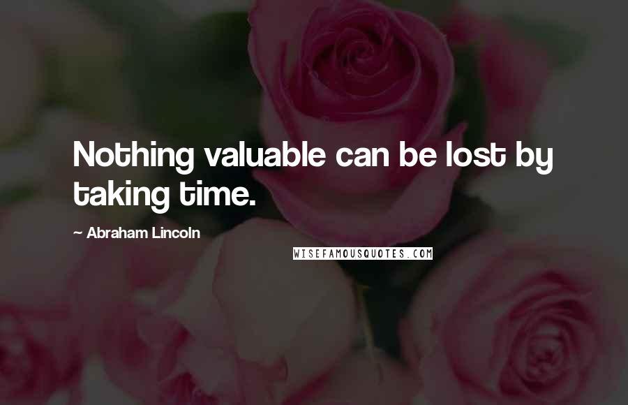 Abraham Lincoln Quotes: Nothing valuable can be lost by taking time.