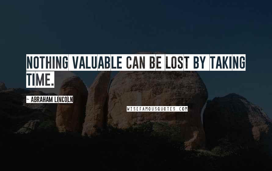 Abraham Lincoln Quotes: Nothing valuable can be lost by taking time.