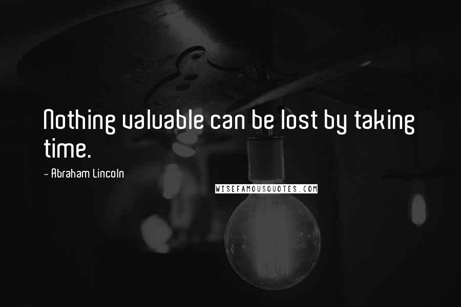 Abraham Lincoln Quotes: Nothing valuable can be lost by taking time.