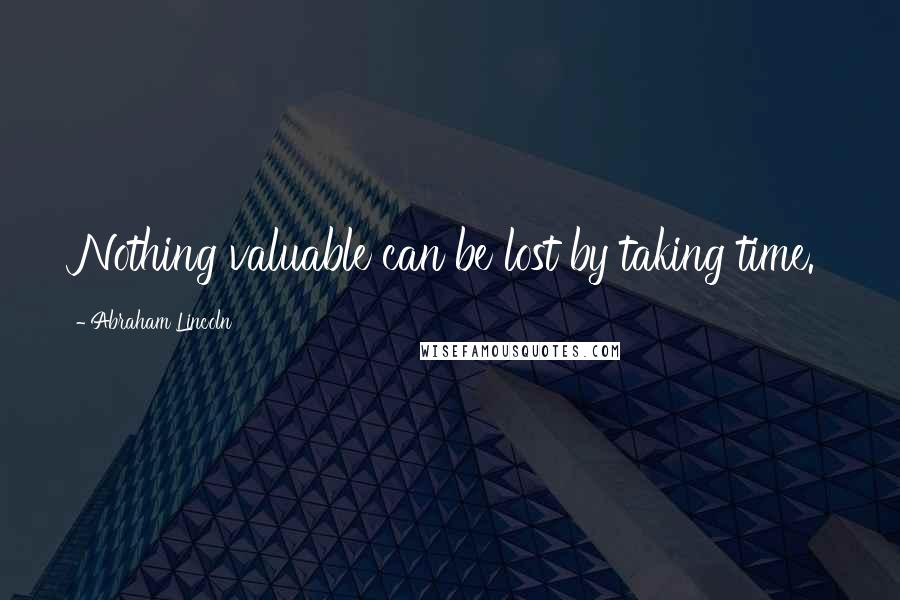 Abraham Lincoln Quotes: Nothing valuable can be lost by taking time.