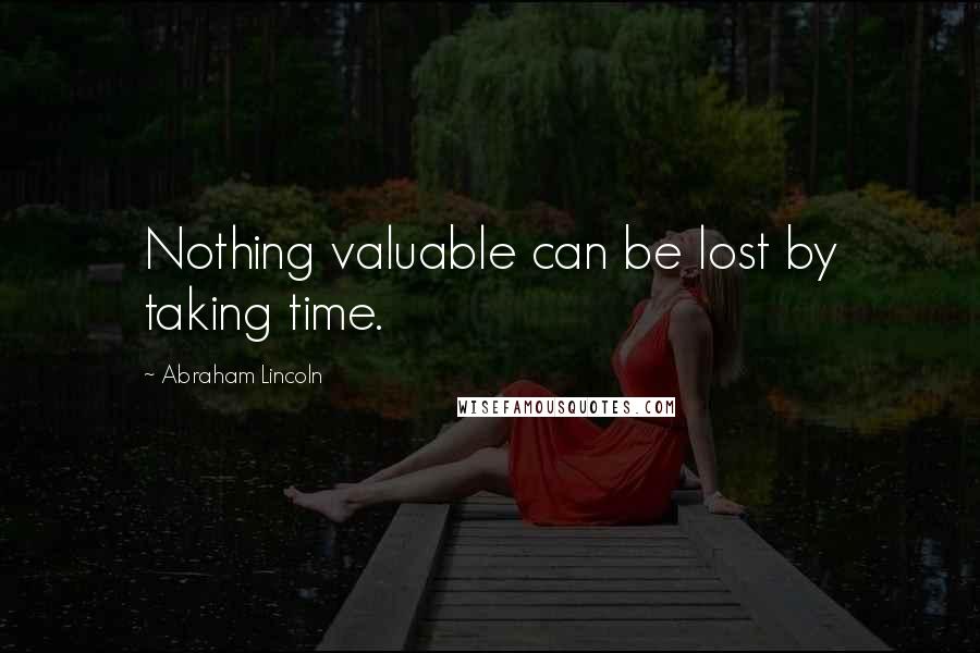 Abraham Lincoln Quotes: Nothing valuable can be lost by taking time.