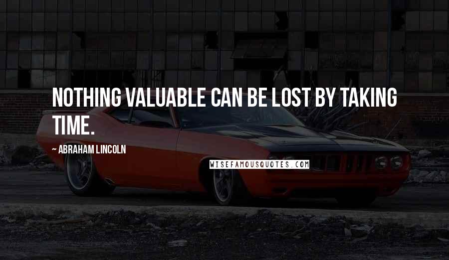 Abraham Lincoln Quotes: Nothing valuable can be lost by taking time.