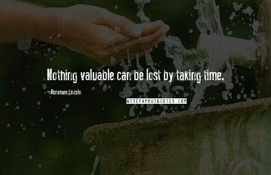 Abraham Lincoln Quotes: Nothing valuable can be lost by taking time.