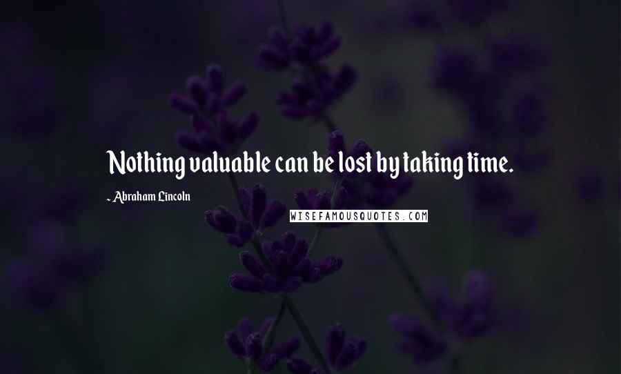 Abraham Lincoln Quotes: Nothing valuable can be lost by taking time.