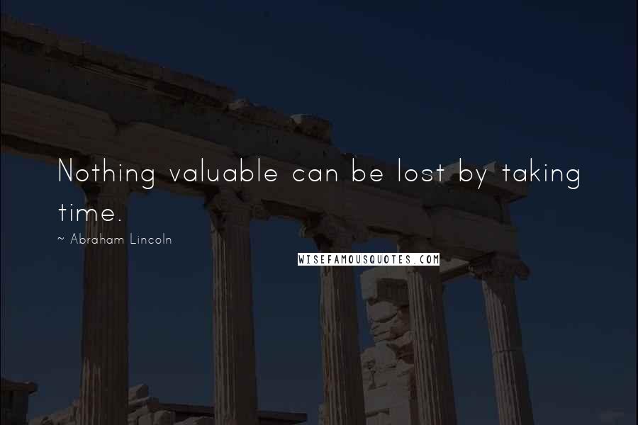 Abraham Lincoln Quotes: Nothing valuable can be lost by taking time.