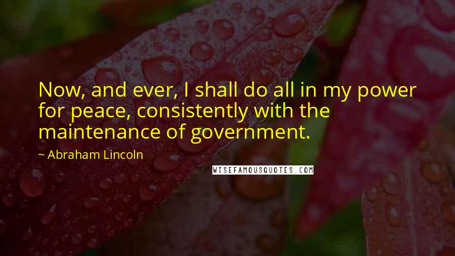 Abraham Lincoln Quotes: Now, and ever, I shall do all in my power for peace, consistently with the maintenance of government.