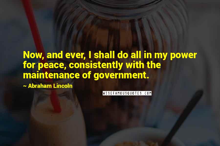 Abraham Lincoln Quotes: Now, and ever, I shall do all in my power for peace, consistently with the maintenance of government.