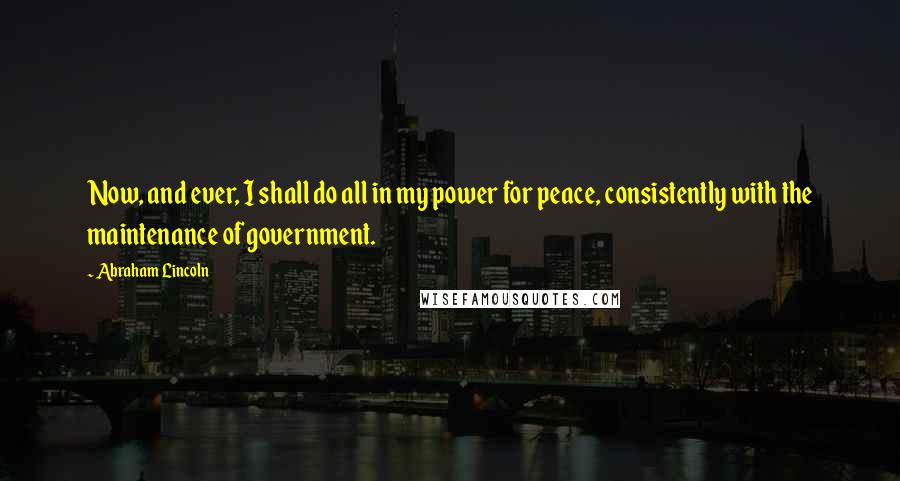 Abraham Lincoln Quotes: Now, and ever, I shall do all in my power for peace, consistently with the maintenance of government.