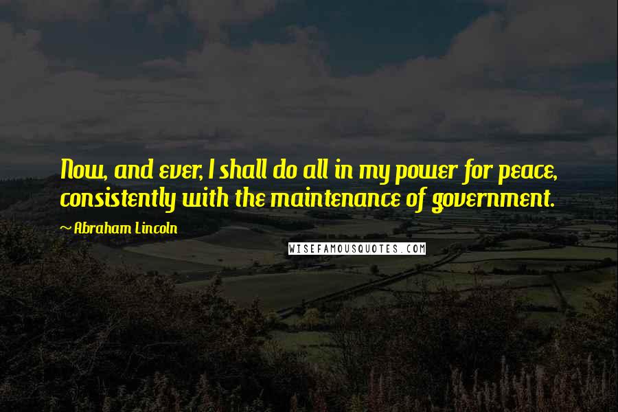 Abraham Lincoln Quotes: Now, and ever, I shall do all in my power for peace, consistently with the maintenance of government.