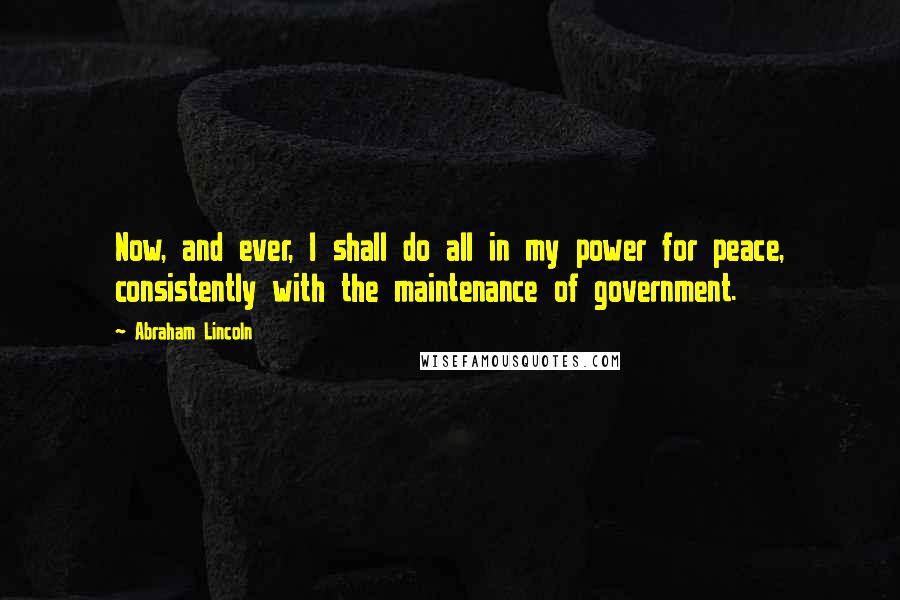 Abraham Lincoln Quotes: Now, and ever, I shall do all in my power for peace, consistently with the maintenance of government.