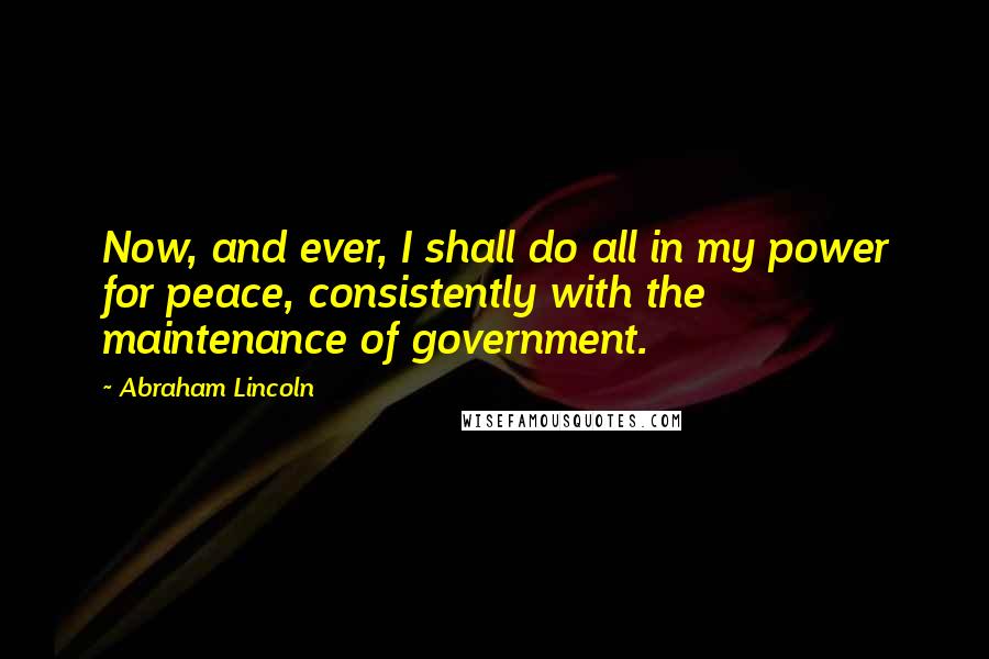 Abraham Lincoln Quotes: Now, and ever, I shall do all in my power for peace, consistently with the maintenance of government.