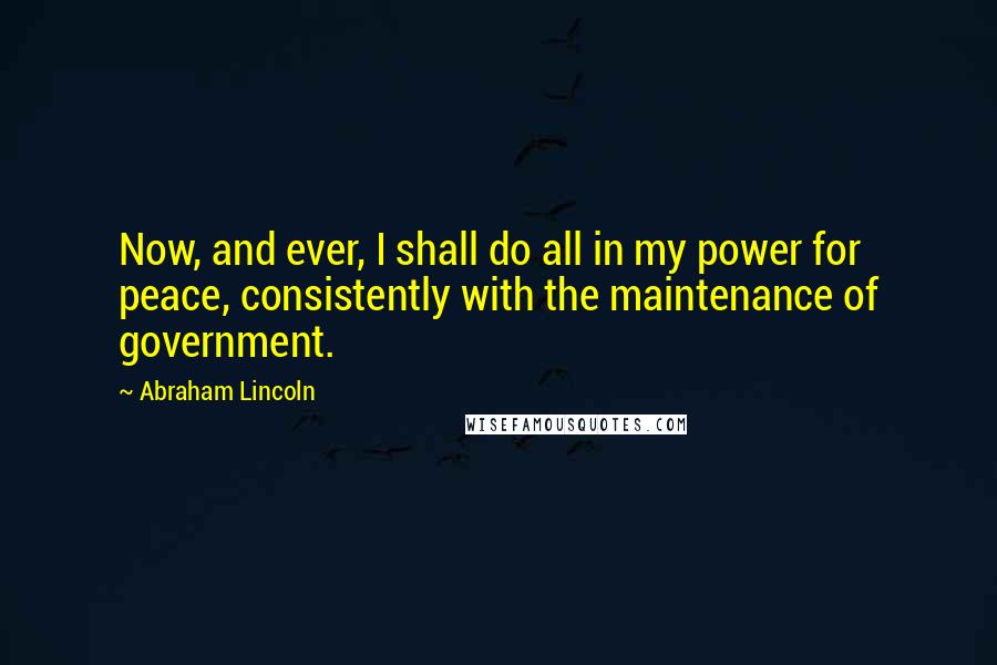 Abraham Lincoln Quotes: Now, and ever, I shall do all in my power for peace, consistently with the maintenance of government.