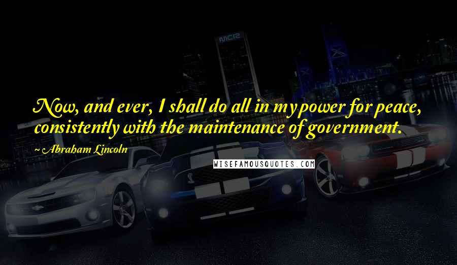 Abraham Lincoln Quotes: Now, and ever, I shall do all in my power for peace, consistently with the maintenance of government.