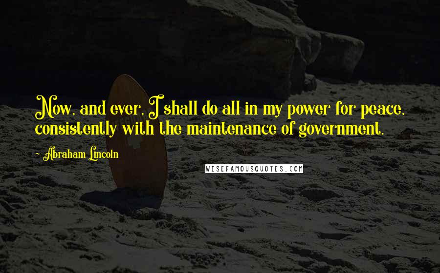 Abraham Lincoln Quotes: Now, and ever, I shall do all in my power for peace, consistently with the maintenance of government.