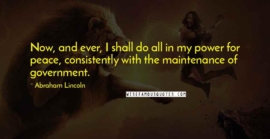 Abraham Lincoln Quotes: Now, and ever, I shall do all in my power for peace, consistently with the maintenance of government.