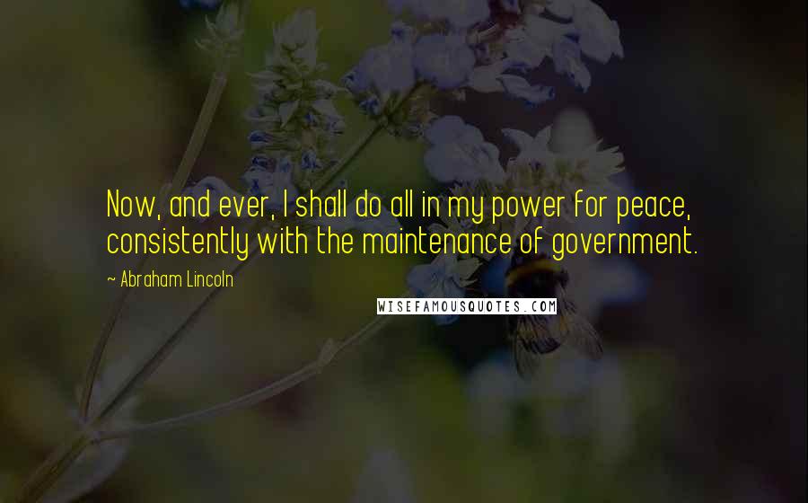 Abraham Lincoln Quotes: Now, and ever, I shall do all in my power for peace, consistently with the maintenance of government.