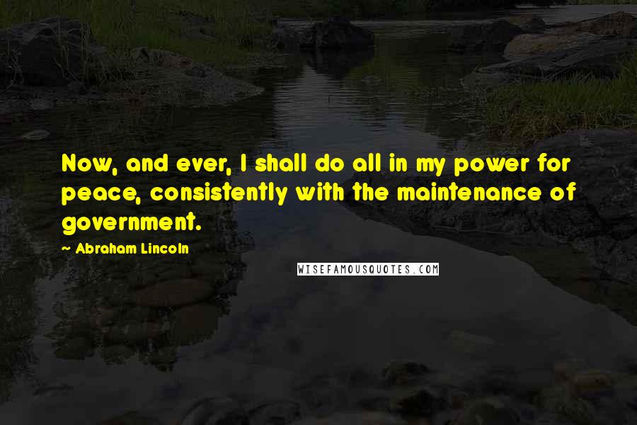 Abraham Lincoln Quotes: Now, and ever, I shall do all in my power for peace, consistently with the maintenance of government.