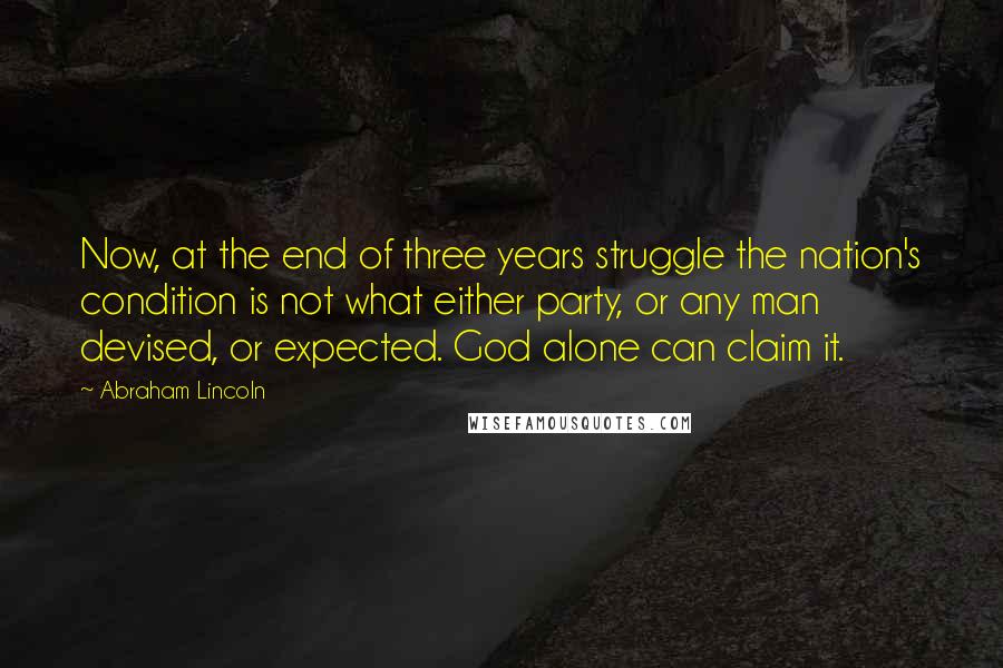 Abraham Lincoln Quotes: Now, at the end of three years struggle the nation's condition is not what either party, or any man devised, or expected. God alone can claim it.