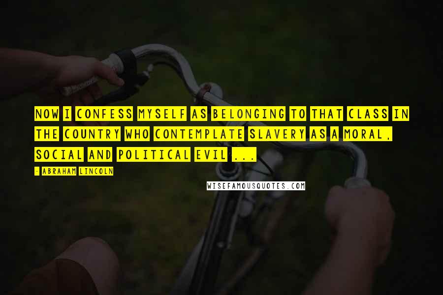 Abraham Lincoln Quotes: Now I confess myself as belonging to that class in the country who contemplate slavery as a moral, social and political evil ...