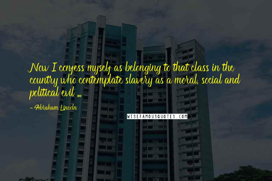 Abraham Lincoln Quotes: Now I confess myself as belonging to that class in the country who contemplate slavery as a moral, social and political evil ...