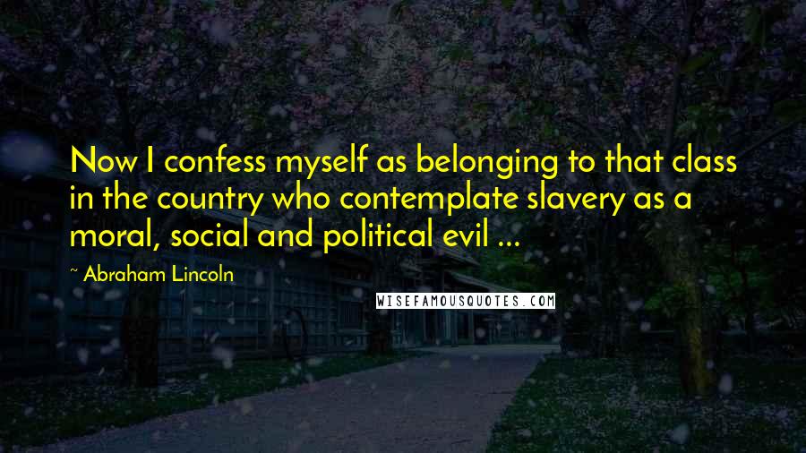 Abraham Lincoln Quotes: Now I confess myself as belonging to that class in the country who contemplate slavery as a moral, social and political evil ...