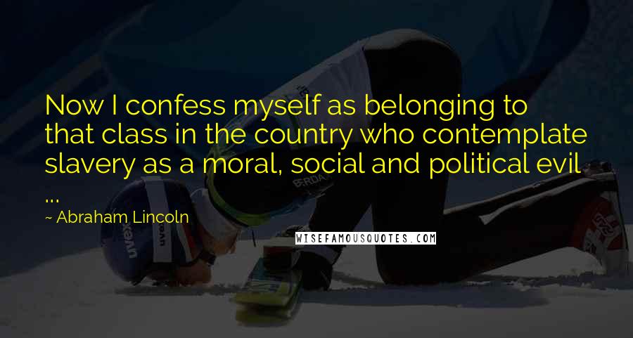 Abraham Lincoln Quotes: Now I confess myself as belonging to that class in the country who contemplate slavery as a moral, social and political evil ...