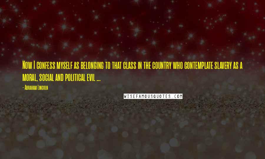 Abraham Lincoln Quotes: Now I confess myself as belonging to that class in the country who contemplate slavery as a moral, social and political evil ...