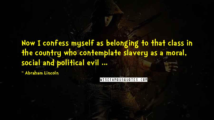 Abraham Lincoln Quotes: Now I confess myself as belonging to that class in the country who contemplate slavery as a moral, social and political evil ...