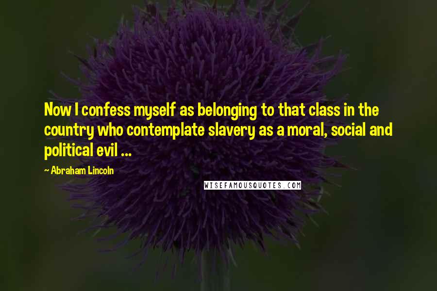 Abraham Lincoln Quotes: Now I confess myself as belonging to that class in the country who contemplate slavery as a moral, social and political evil ...