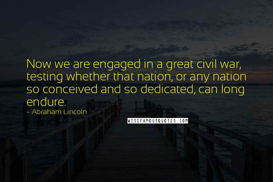 Abraham Lincoln Quotes: Now we are engaged in a great civil war, testing whether that nation, or any nation so conceived and so dedicated, can long endure.