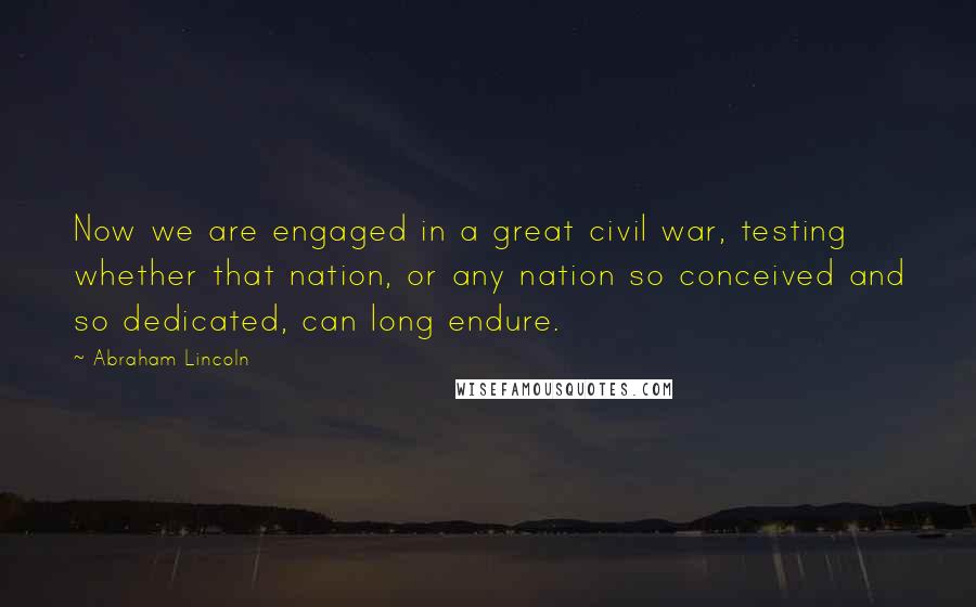 Abraham Lincoln Quotes: Now we are engaged in a great civil war, testing whether that nation, or any nation so conceived and so dedicated, can long endure.