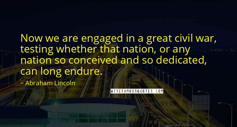 Abraham Lincoln Quotes: Now we are engaged in a great civil war, testing whether that nation, or any nation so conceived and so dedicated, can long endure.