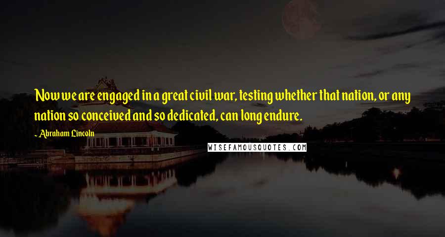 Abraham Lincoln Quotes: Now we are engaged in a great civil war, testing whether that nation, or any nation so conceived and so dedicated, can long endure.