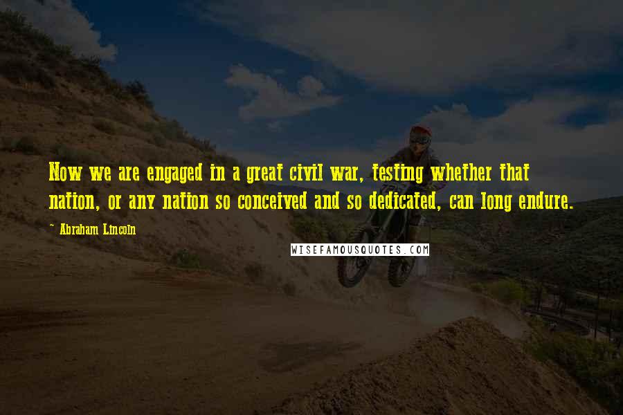 Abraham Lincoln Quotes: Now we are engaged in a great civil war, testing whether that nation, or any nation so conceived and so dedicated, can long endure.