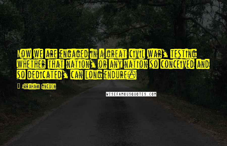 Abraham Lincoln Quotes: Now we are engaged in a great civil war, testing whether that nation, or any nation so conceived and so dedicated, can long endure.