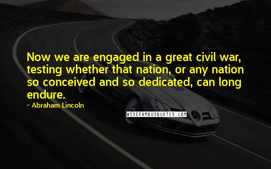 Abraham Lincoln Quotes: Now we are engaged in a great civil war, testing whether that nation, or any nation so conceived and so dedicated, can long endure.