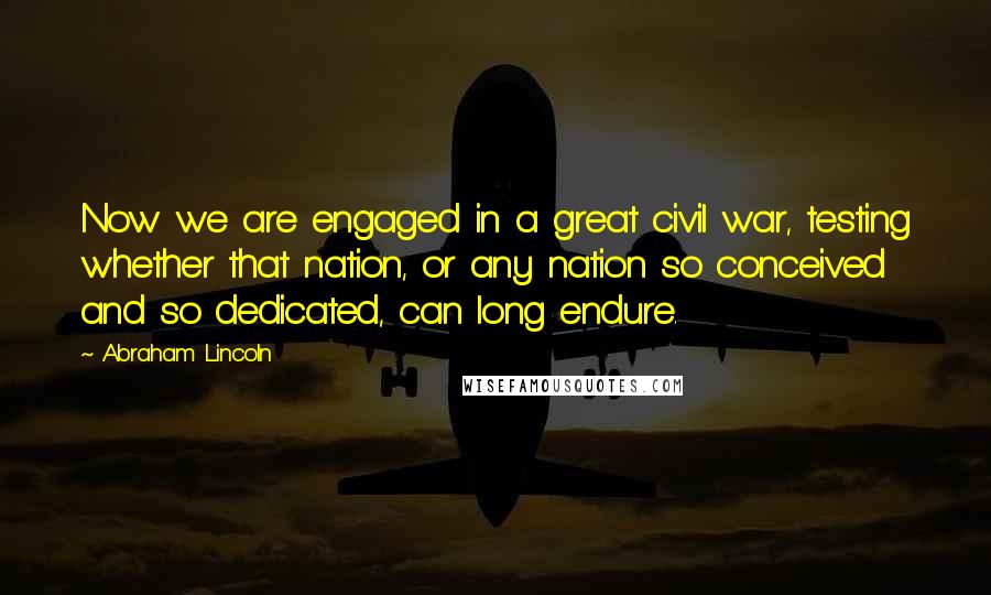 Abraham Lincoln Quotes: Now we are engaged in a great civil war, testing whether that nation, or any nation so conceived and so dedicated, can long endure.