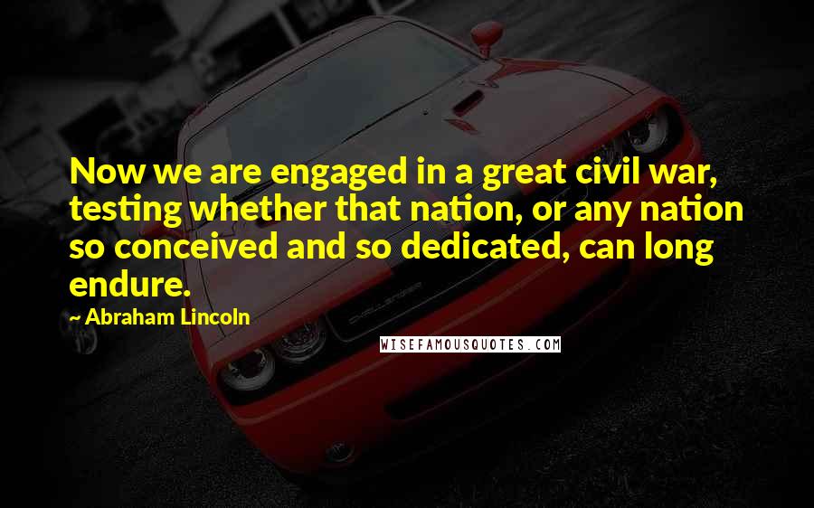 Abraham Lincoln Quotes: Now we are engaged in a great civil war, testing whether that nation, or any nation so conceived and so dedicated, can long endure.