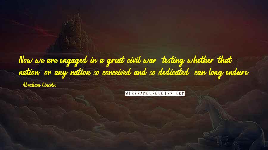 Abraham Lincoln Quotes: Now we are engaged in a great civil war, testing whether that nation, or any nation so conceived and so dedicated, can long endure.