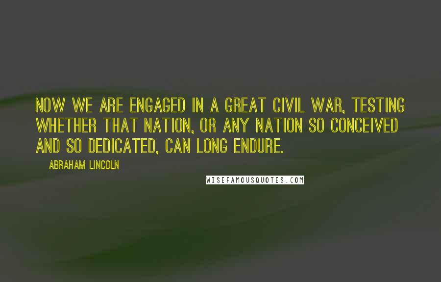 Abraham Lincoln Quotes: Now we are engaged in a great civil war, testing whether that nation, or any nation so conceived and so dedicated, can long endure.