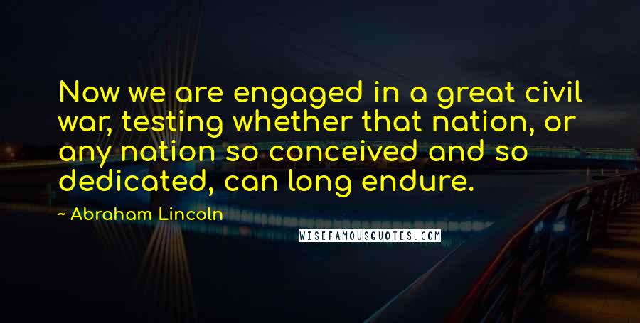 Abraham Lincoln Quotes: Now we are engaged in a great civil war, testing whether that nation, or any nation so conceived and so dedicated, can long endure.
