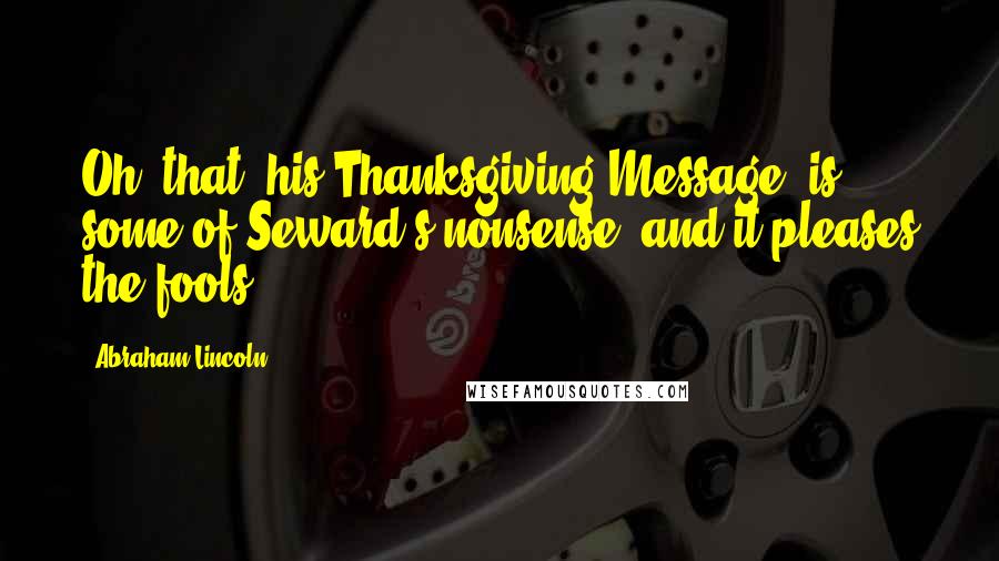 Abraham Lincoln Quotes: Oh, that [his Thanksgiving Message] is some of Seward's nonsense, and it pleases the fools.