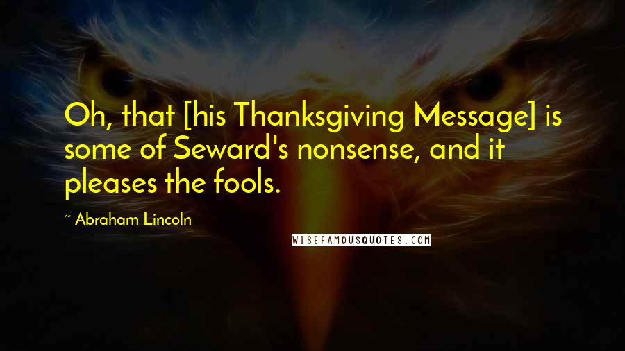 Abraham Lincoln Quotes: Oh, that [his Thanksgiving Message] is some of Seward's nonsense, and it pleases the fools.