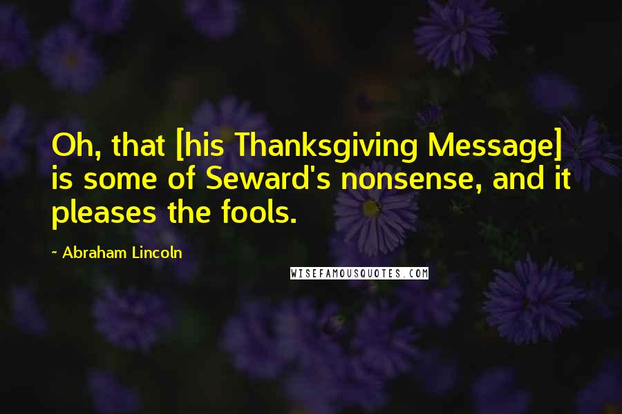 Abraham Lincoln Quotes: Oh, that [his Thanksgiving Message] is some of Seward's nonsense, and it pleases the fools.