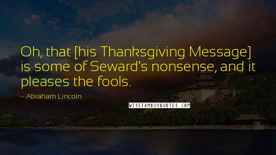 Abraham Lincoln Quotes: Oh, that [his Thanksgiving Message] is some of Seward's nonsense, and it pleases the fools.